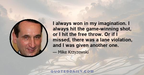 I always won in my imagination. I always hit the game-winning shot, or I hit the free throw. Or if I missed, there was a lane violation, and I was given another one.