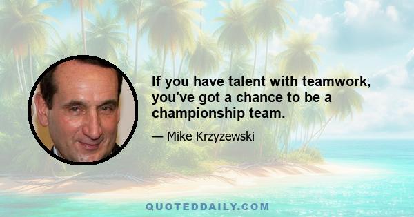 If you have talent with teamwork, you've got a chance to be a championship team.