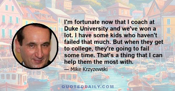 I'm fortunate now that I coach at Duke University and we've won a lot. I have some kids who haven't failed that much. But when they get to college, they're going to fail some time. That's a thing that I can help them