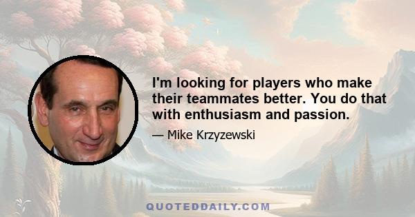 I'm looking for players who make their teammates better. You do that with enthusiasm and passion.