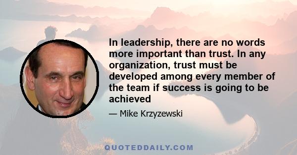 In leadership, there are no words more important than trust. In any organization, trust must be developed among every member of the team if success is going to be achieved