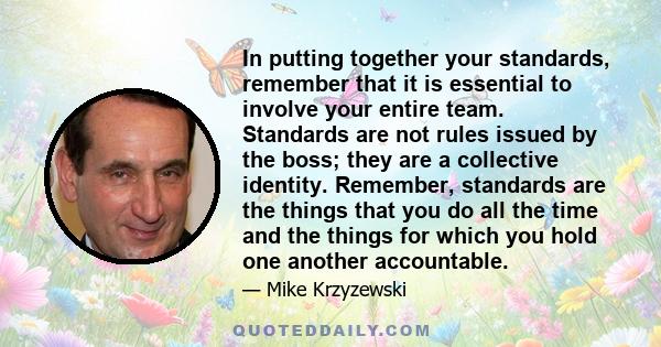 In putting together your standards, remember that it is essential to involve your entire team. Standards are not rules issued by the boss; they are a collective identity. Remember, standards are the things that you do