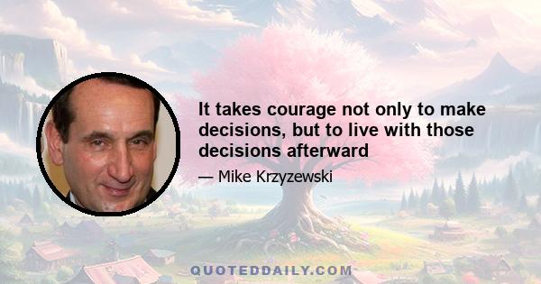 It takes courage not only to make decisions, but to live with those decisions afterward