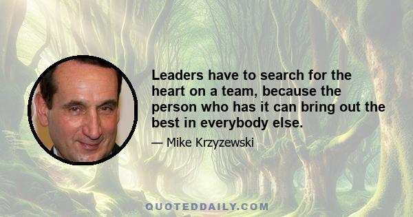 Leaders have to search for the heart on a team, because the person who has it can bring out the best in everybody else.