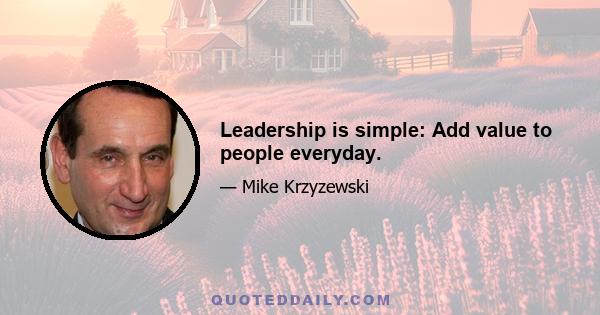 Leadership is simple: Add value to people everyday.