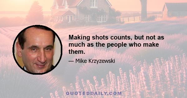 Making shots counts, but not as much as the people who make them.