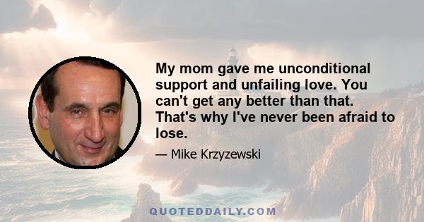 My mom gave me unconditional support and unfailing love. You can't get any better than that. That's why I've never been afraid to lose.