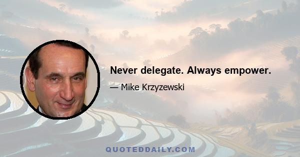 Never delegate. Always empower.