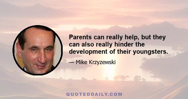 Parents can really help, but they can also really hinder the development of their youngsters.