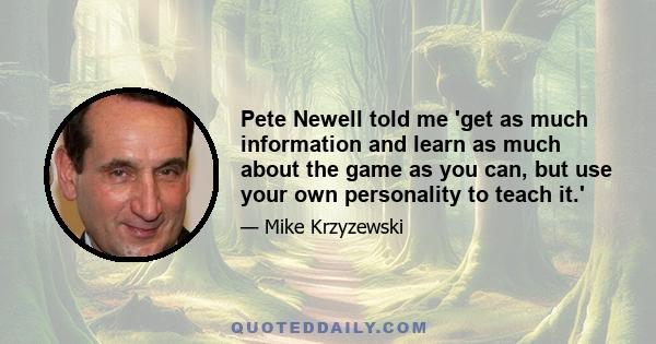 Pete Newell told me 'get as much information and learn as much about the game as you can, but use your own personality to teach it.'