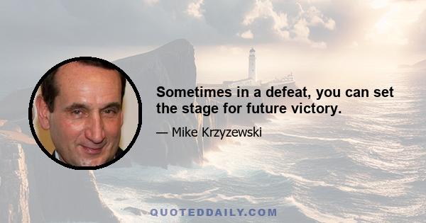 Sometimes in a defeat, you can set the stage for future victory.