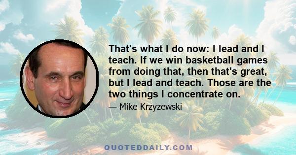 That's what I do now: I lead and I teach. If we win basketball games from doing that, then that's great, but I lead and teach. Those are the two things I concentrate on.