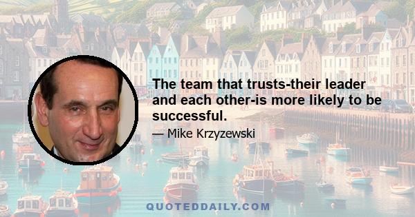 The team that trusts-their leader and each other-is more likely to be successful.