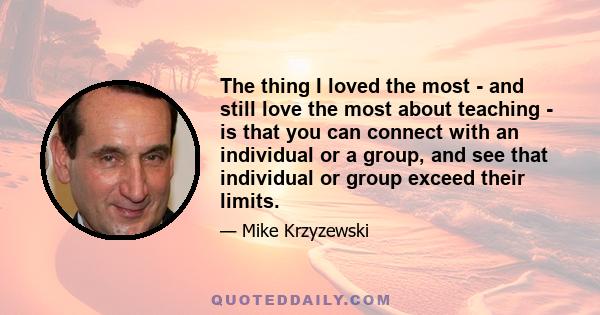 The thing I loved the most - and still love the most about teaching - is that you can connect with an individual or a group, and see that individual or group exceed their limits.