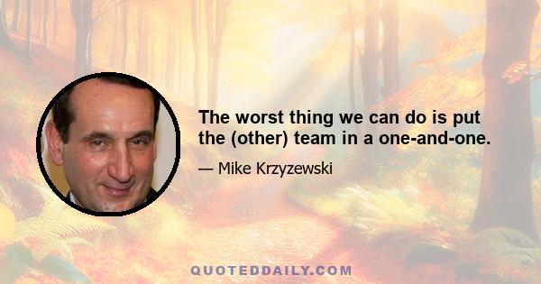 The worst thing we can do is put the (other) team in a one-and-one.