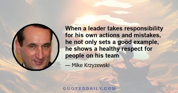 When a leader takes responsibility for his own actions and mistakes, he not only sets a good example, he shows a healthy respect for people on his team