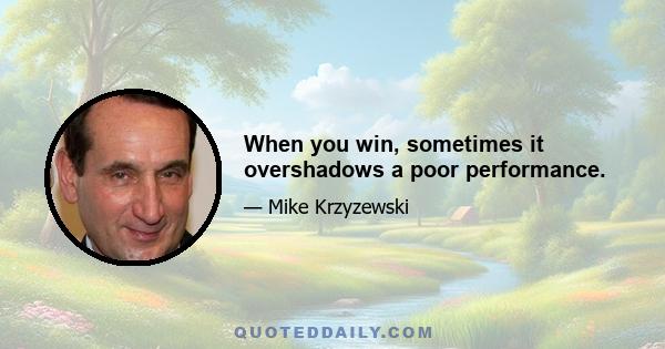 When you win, sometimes it overshadows a poor performance.