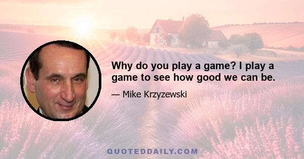 Why do you play a game? I play a game to see how good we can be.