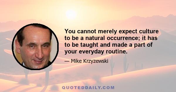 You cannot merely expect culture to be a natural occurrence; it has to be taught and made a part of your everyday routine.