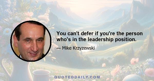 You can't defer if you're the person who's in the leadership position.