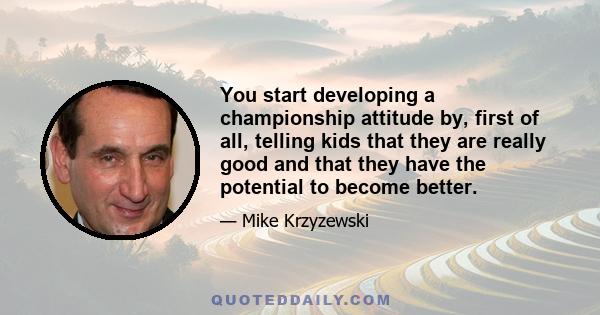 You start developing a championship attitude by, first of all, telling kids that they are really good and that they have the potential to become better.