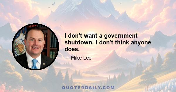 I don't want a government shutdown. I don't think anyone does.