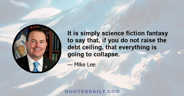 It is simply science fiction fantasy to say that, if you do not raise the debt ceiling, that everything is going to collapse.