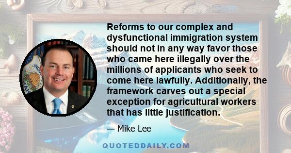 Reforms to our complex and dysfunctional immigration system should not in any way favor those who came here illegally over the millions of applicants who seek to come here lawfully. Additionally, the framework carves