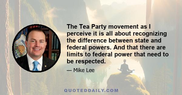 The Tea Party movement as I perceive it is all about recognizing the difference between state and federal powers. And that there are limits to federal power that need to be respected.