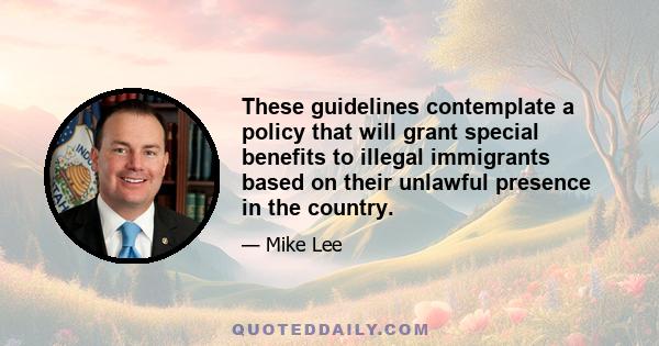 These guidelines contemplate a policy that will grant special benefits to illegal immigrants based on their unlawful presence in the country.