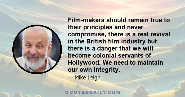 Film-makers should remain true to their principles and never compromise, there is a real revival in the British film industry but there is a danger that we will become colonial servants of Hollywood. We need to maintain 