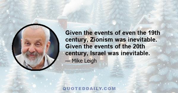 Given the events of even the 19th century, Zionism was inevitable. Given the events of the 20th century, Israel was inevitable.