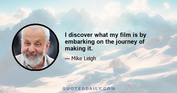 I discover what my film is by embarking on the journey of making it.