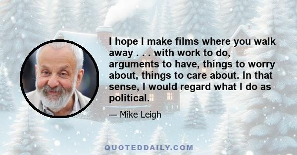 I hope I make films where you walk away . . . with work to do, arguments to have, things to worry about, things to care about. In that sense, I would regard what I do as political.