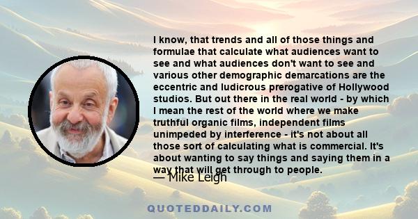 I know, that trends and all of those things and formulae that calculate what audiences want to see and what audiences don't want to see and various other demographic demarcations are the eccentric and ludicrous