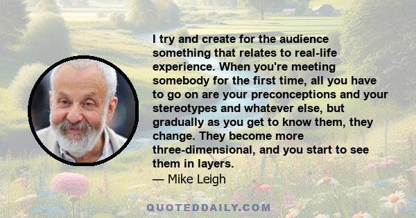 I try and create for the audience something that relates to real-life experience. When you're meeting somebody for the first time, all you have to go on are your preconceptions and your stereotypes and whatever else,