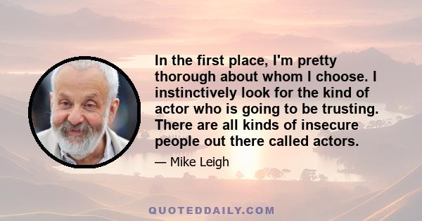 In the first place, I'm pretty thorough about whom I choose. I instinctively look for the kind of actor who is going to be trusting. There are all kinds of insecure people out there called actors.