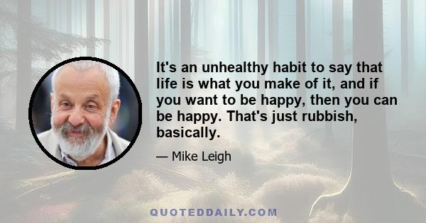 It's an unhealthy habit to say that life is what you make of it, and if you want to be happy, then you can be happy. That's just rubbish, basically.