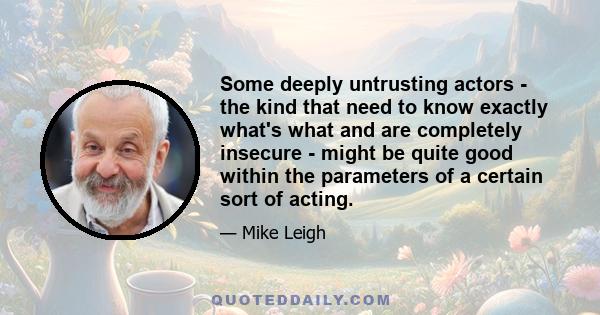 Some deeply untrusting actors - the kind that need to know exactly what's what and are completely insecure - might be quite good within the parameters of a certain sort of acting.