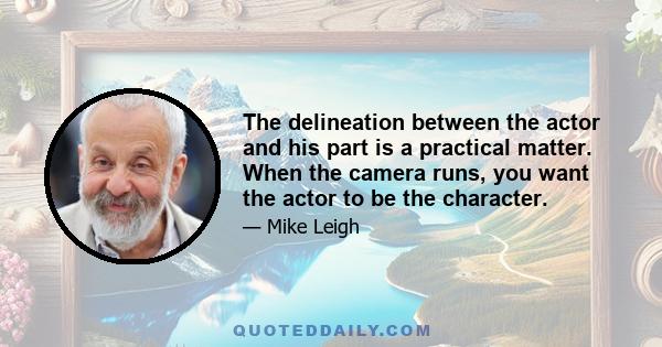 The delineation between the actor and his part is a practical matter. When the camera runs, you want the actor to be the character.