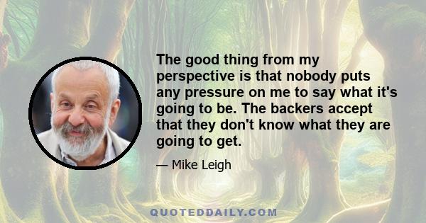 The good thing from my perspective is that nobody puts any pressure on me to say what it's going to be. The backers accept that they don't know what they are going to get.