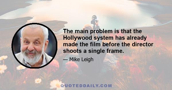 The main problem is that the Hollywood system has already made the film before the director shoots a single frame.