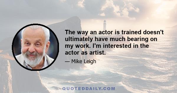 The way an actor is trained doesn't ultimately have much bearing on my work. I'm interested in the actor as artist.