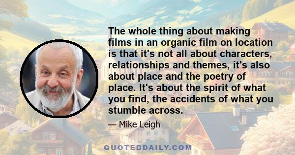 The whole thing about making films in an organic film on location is that it's not all about characters, relationships and themes, it's also about place and the poetry of place. It's about the spirit of what you find,