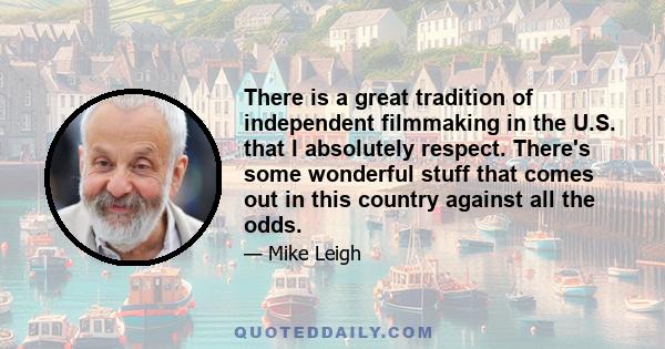 There is a great tradition of independent filmmaking in the U.S. that I absolutely respect. There's some wonderful stuff that comes out in this country against all the odds.