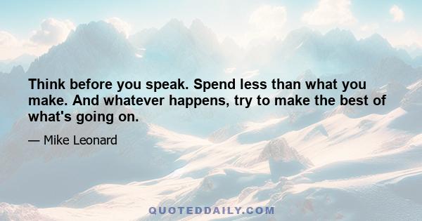 Think before you speak. Spend less than what you make. And whatever happens, try to make the best of what's going on.