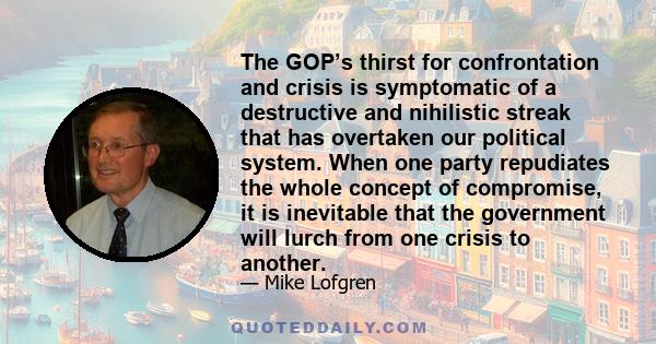 The GOP’s thirst for confrontation and crisis is symptomatic of a destructive and nihilistic streak that has overtaken our political system. When one party repudiates the whole concept of compromise, it is inevitable