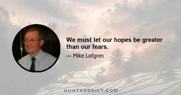 We must let our hopes be greater than our fears.