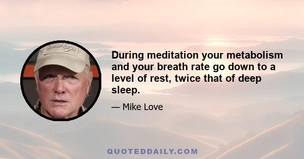 During meditation your metabolism and your breath rate go down to a level of rest, twice that of deep sleep.