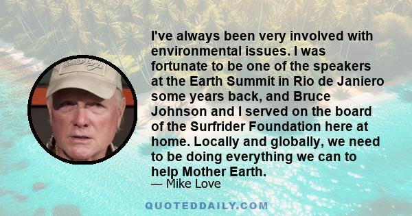 I've always been very involved with environmental issues. I was fortunate to be one of the speakers at the Earth Summit in Rio de Janiero some years back, and Bruce Johnson and I served on the board of the Surfrider